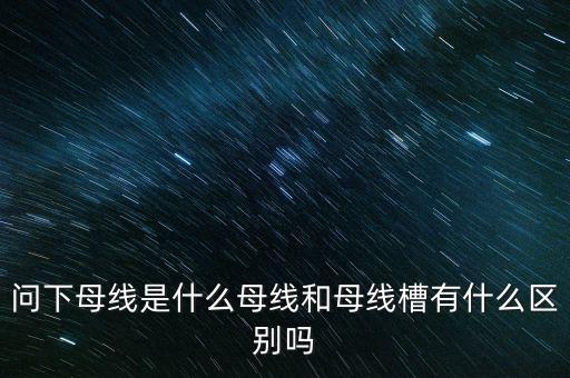 問(wèn)下母線是什么母線和母線槽有什么區(qū)別嗎