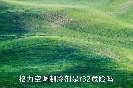 格力空調(diào)制冷劑是r32危險嗎