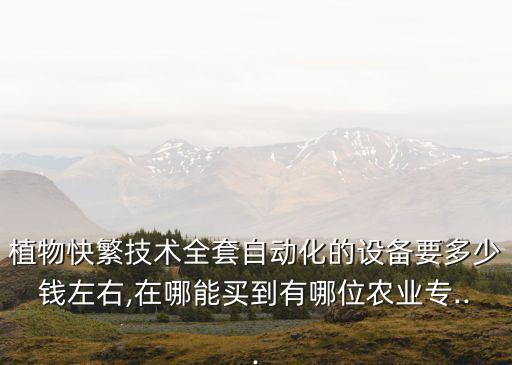 植物快繁技術(shù)全套自動化的設(shè)備要多少錢左右,在哪能買到有哪位農(nóng)業(yè)專...