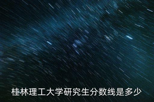 桂林理工大學(xué)研究生分?jǐn)?shù)線是多少