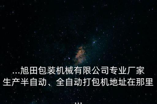 ...旭田包裝機(jī)械有限公司專業(yè)廠家生產(chǎn)半自動(dòng)、全自動(dòng)打包機(jī)地址在那里...