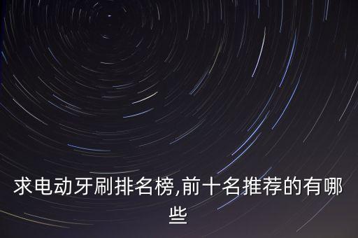 求電動(dòng)牙刷排名榜,前十名推薦的有哪些