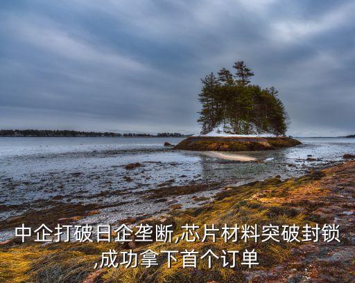 中企打破日企壟斷,芯片材料突破封鎖,成功拿下首個訂單