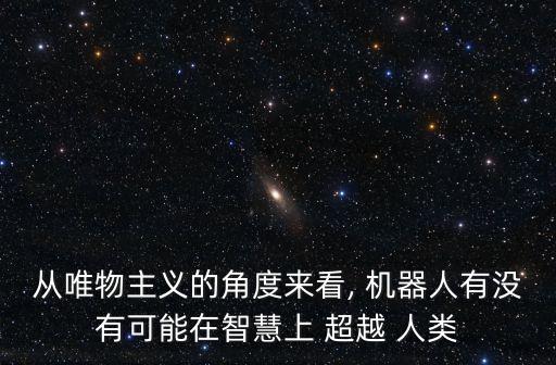 從唯物主義的角度來看, 機器人有沒有可能在智慧上 超越 人類