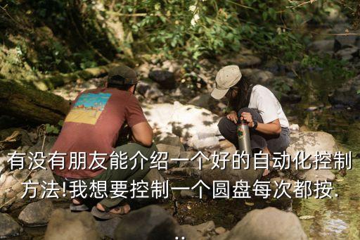 有沒(méi)有朋友能介紹一個(gè)好的自動(dòng)化控制方法!我想要控制一個(gè)圓盤(pán)每次都按...