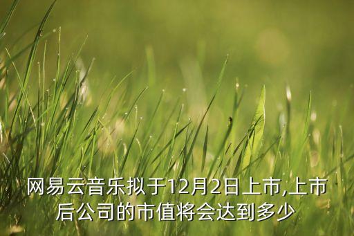 網(wǎng)易云音樂擬于12月2日上市,上市后公司的市值將會(huì)達(dá)到多少