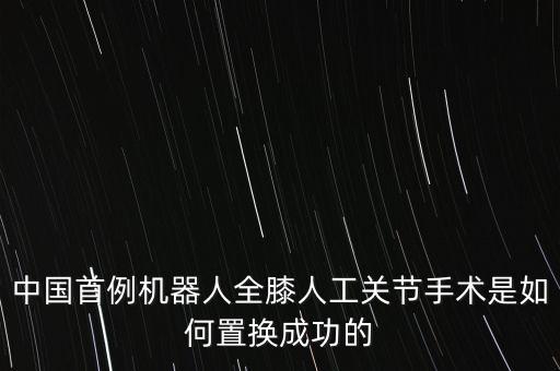 中國首例機(jī)器人全膝人工關(guān)節(jié)手術(shù)是如何置換成功的