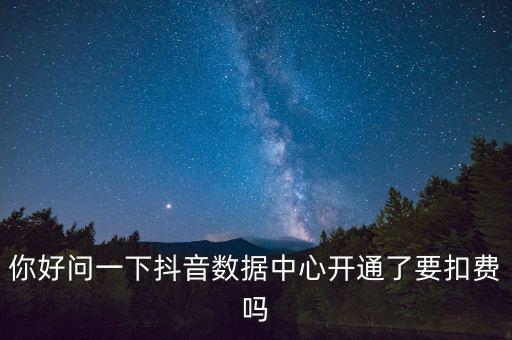 你好問一下抖音數(shù)據(jù)中心開通了要扣費嗎