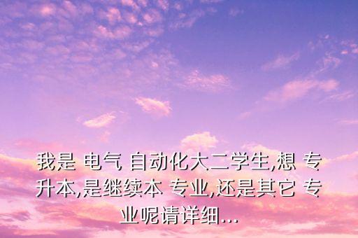 我是 電氣 自動化大二學生,想 專升本,是繼續(xù)本 專業(yè),還是其它 專業(yè)呢請詳細...