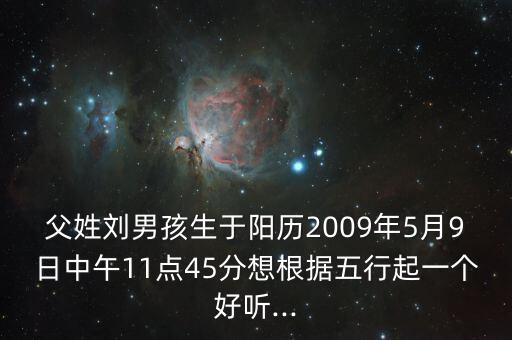 父姓劉男孩生于陽(yáng)歷2009年5月9日中午11點(diǎn)45分想根據(jù)五行起一個(gè)好聽...