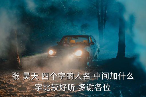 張 昊天 四個字的人名 中間加什么字比較好聽 多謝各位