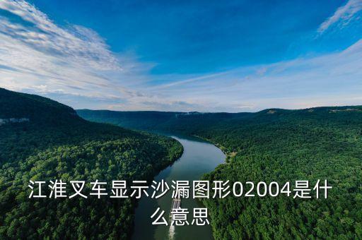 江淮叉車顯示沙漏圖形02004是什么意思