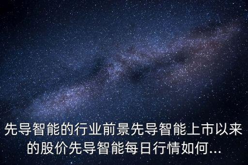 先導(dǎo)智能的行業(yè)前景先導(dǎo)智能上市以來的股價(jià)先導(dǎo)智能每日行情如何...