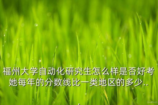 福州大學(xué)自動化研究生怎么樣是否好考她每年的分數(shù)線比一類地區(qū)的多少...