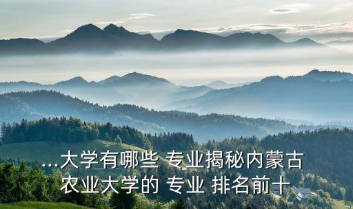 ...大學(xué)有哪些 專業(yè)揭秘內(nèi)蒙古 農(nóng)業(yè)大學(xué)的 專業(yè) 排名前十