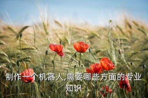 制作一個機器人,需要哪些方面的專業(yè)知識