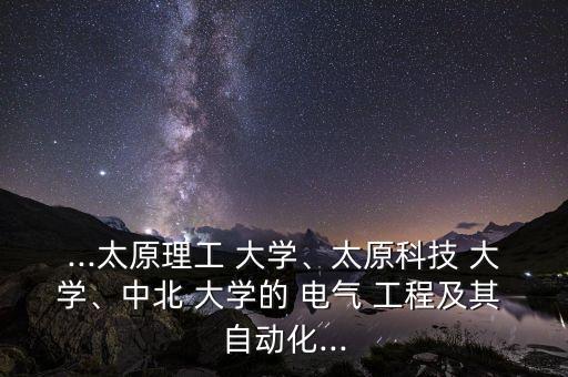 ...太原理工 大學(xué)、太原科技 大學(xué)、中北 大學(xué)的 電氣 工程及其 自動化...