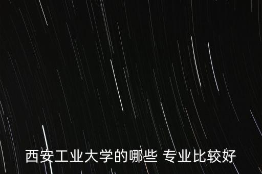 西安工業(yè)大學(xué)的哪些 專(zhuān)業(yè)比較好