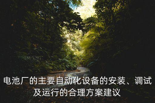 電池廠的主要自動化設(shè)備的安裝、調(diào)試及運行的合理方案建議