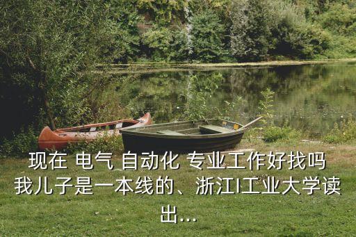現(xiàn)在 電氣 自動化 專業(yè)工作好找嗎我兒子是一本線的、浙江I工業(yè)大學讀出...
