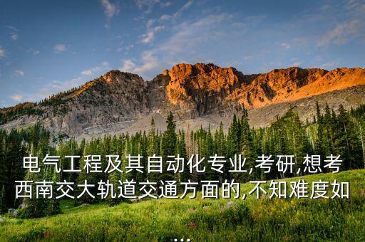 電氣工程及其自動化專業(yè),考研,想考西南交大軌道交通方面的,不知難度如...