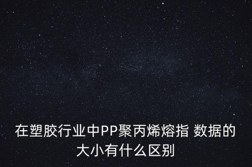 在塑膠行業(yè)中PP聚丙烯熔指 數(shù)據(jù)的大小有什么區(qū)別