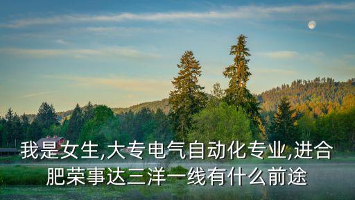 我是女生,大專電氣自動(dòng)化專業(yè),進(jìn)合肥榮事達(dá)三洋一線有什么前途