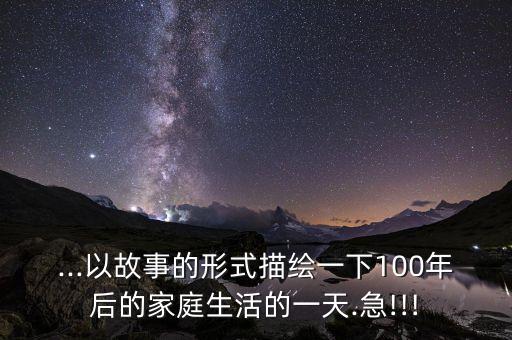 ...以故事的形式描繪一下100年后的家庭生活的一天.急!!!