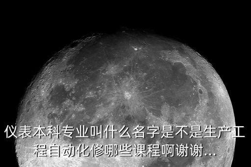儀表本科專業(yè)叫什么名字是不是生產(chǎn)工程自動(dòng)化修哪些課程啊謝謝...