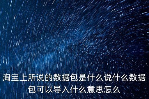 淘寶上所說(shuō)的數(shù)據(jù)包是什么說(shuō)什么數(shù)據(jù)包可以導(dǎo)入什么意思怎么