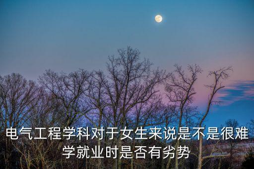 電氣工程學(xué)科對于女生來說是不是很難學(xué)就業(yè)時是否有劣勢