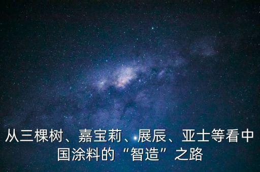 從三棵樹、嘉寶莉、展辰、亞士等看中國涂料的“智造”之路