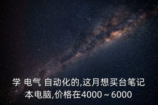 學(xué) 電氣 自動(dòng)化的,這月想買(mǎi)臺(tái)筆記本電腦,價(jià)格在4000～6000