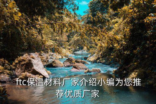  ftc保溫材料廠家介紹小編為您推薦優(yōu)質(zhì)廠家