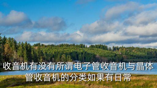 收音機有沒有所謂電子管收音機與晶體管收音機的分類如果有日常