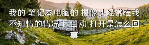 我的 筆記本電腦的 攝像頭經(jīng)常在我不知情的情況下 自動 打開是怎么回事