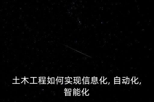 土木工程如何實(shí)現(xiàn)信息化, 自動(dòng)化,智能化