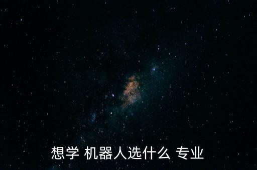 想學(xué) 機(jī)器人選什么 專業(yè)