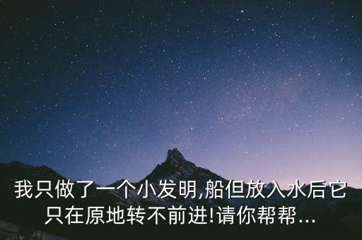 我只做了一個(gè)小發(fā)明,船但放入水后它只在原地轉(zhuǎn)不前進(jìn)!請(qǐng)你幫幫...