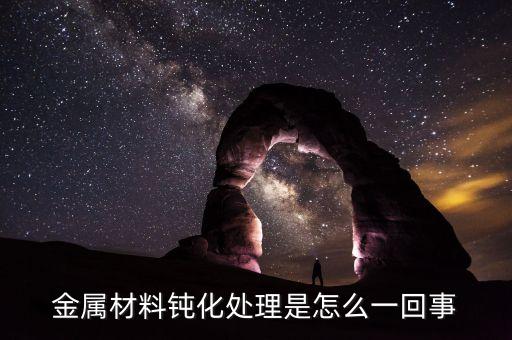 鈍化處理什么意思，金屬材料鈍化處理是怎么一回事