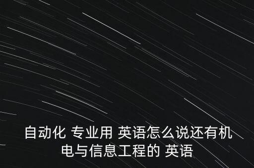  自動(dòng)化 專(zhuān)業(yè)用 英語(yǔ)怎么說(shuō)還有機(jī)電與信息工程的 英語(yǔ)