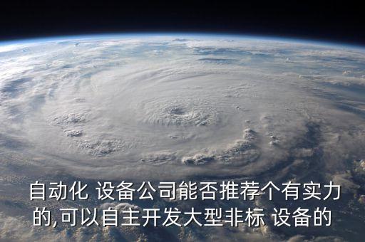  自動化 設(shè)備公司能否推薦個有實力的,可以自主開發(fā)大型非標 設(shè)備的