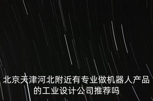 北京天津河北附近有專業(yè)做機(jī)器人產(chǎn)品的工業(yè)設(shè)計公司推薦嗎