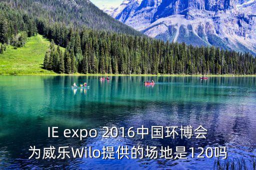 上海環(huán)博會(huì)，IE expo 2016中國(guó)環(huán)博會(huì)為威樂Wilo提供的場(chǎng)地是120嗎