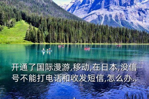 開通了國際漫游,移動,在日本,沒信號不能打電話和收發(fā)短信,怎么辦...