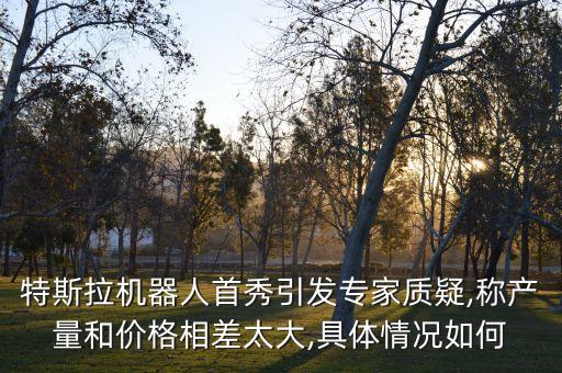特斯拉機(jī)器人首秀引發(fā)專家質(zhì)疑,稱產(chǎn)量和價(jià)格相差太大,具體情況如何
