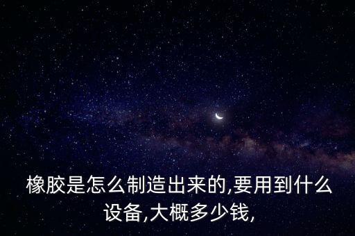  橡膠是怎么制造出來的,要用到什么 設備,大概多少錢,