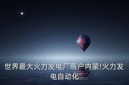 世界最大火力發(fā)電廠落戶內(nèi)蒙!火力發(fā)電自動(dòng)化