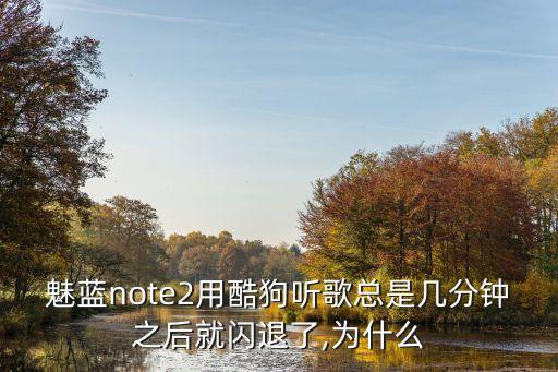 魅藍(lán)note2用酷狗聽歌總是幾分鐘之后就閃退了,為什么
