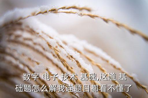  數(shù)字 電子 技術(shù) 基礎(chǔ),這道 基礎(chǔ)題怎么解我連題目都看不懂了